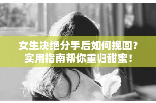 女生决绝分手后如何挽回?实用指南帮你重归甜蜜! 女生决绝分手后如何挽回?实用指南帮你重归甜蜜!