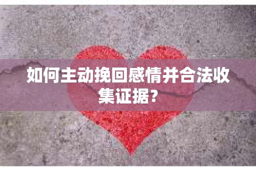 如何主动挽回感情并合法收集证据? 如何主动挽回感情并合法收集证据?