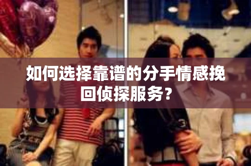 如何选择靠谱的分手情感挽回侦探服务？