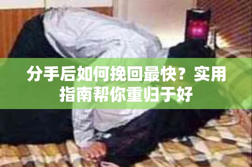分手后如何挽回最快？实用指南帮你重归于好