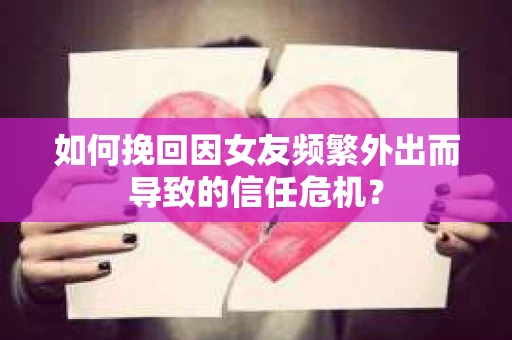 如何挽回因女友频繁外出而导致的信任危机？