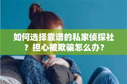 如何选择靠谱的私家侦探社？担心被欺骗怎么办？