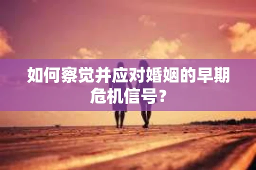 如何察觉并应对婚姻的早期危机信号？