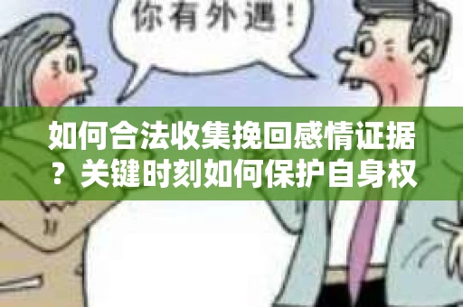 如何合法收集挽回感情证据？关键时刻如何保护自身权益？