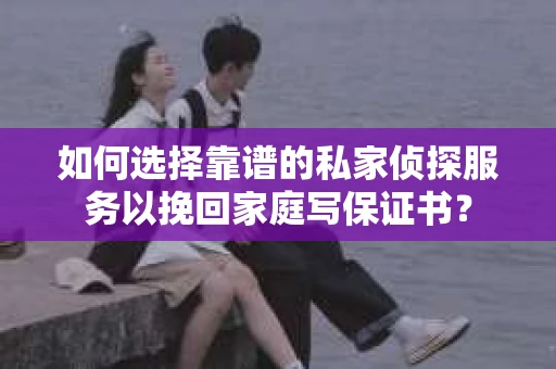 如何选择靠谱的私家侦探服务以挽回家庭写保证书? 如何选择靠谱的私家侦探服务以挽回家庭写保证书?