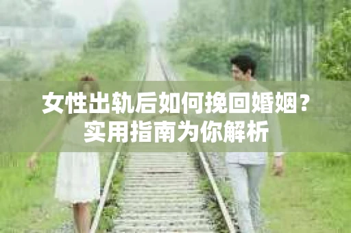 女性出轨后如何挽回婚姻？实用指南为你解析