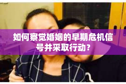 如何察觉婚姻的早期危机信号并采取行动? 如何察觉婚姻的早期危机信号并采取行动?