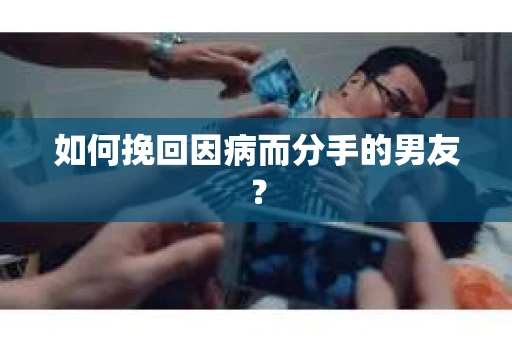 如何挽回因病而分手的男友? 如何挽回因病而分手的男友?