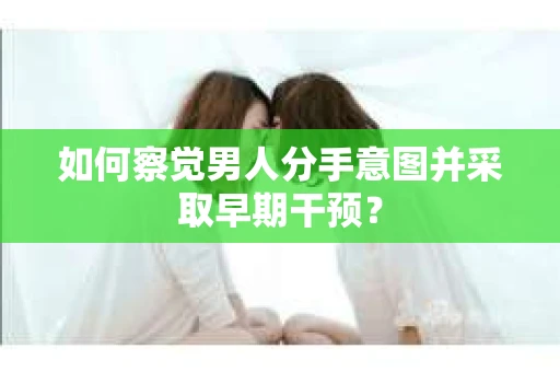 如何察觉男人分手意图并采取早期干预? 如何察觉男人分手意图并采取早期干预?