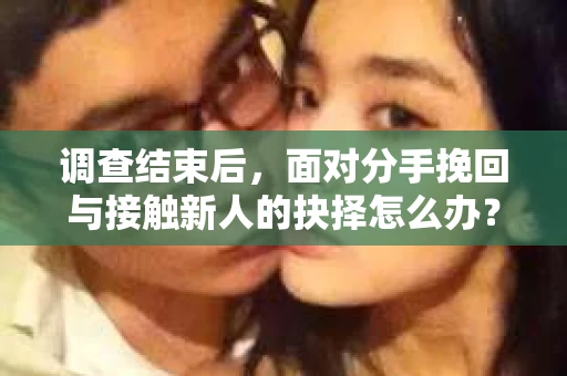 调查结束后，面对分手挽回与接触新人的抉择怎么办？