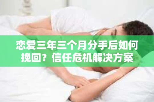 恋爱三年三个月分手后如何挽回？信任危机解决方案