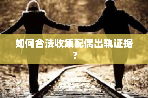 如何合法收集配偶出轨证据？