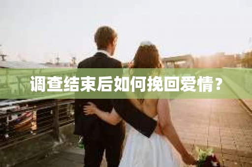 调查结束后如何挽回爱情？