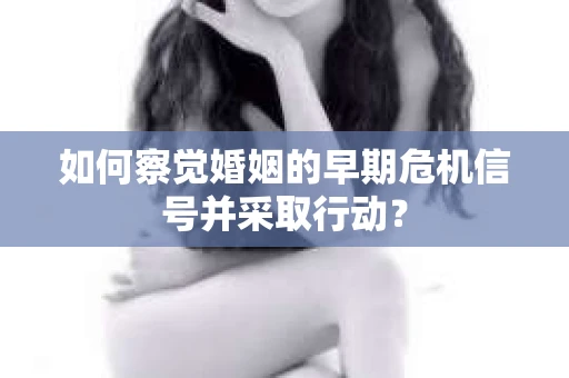 如何察觉婚姻的早期危机信号并采取行动？