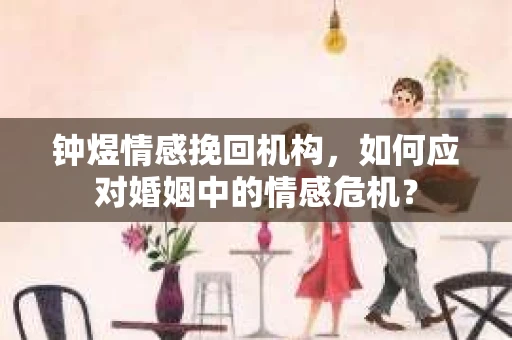 钟煜情感挽回机构，如何应对婚姻中的情感危机？