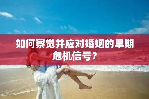 如何察觉并应对婚姻的早期危机信号？