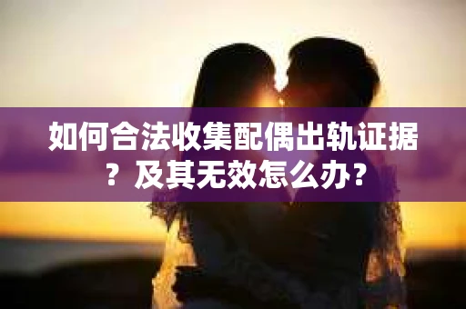 如何合法收集配偶出轨证据？及其无效怎么办？