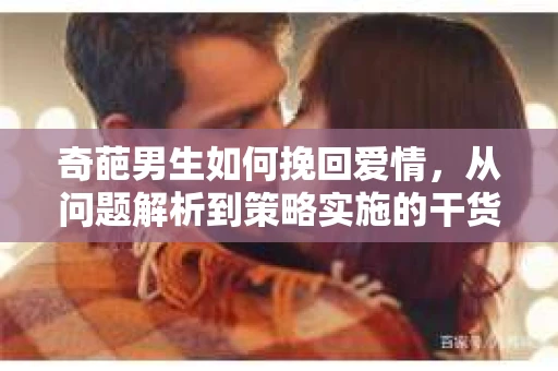 奇葩男生如何挽回爱情，从问题解析到策略实施的干货指南