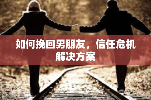 如何挽回男朋友，信任危机解决方案