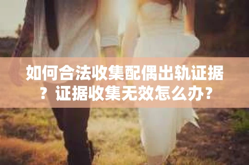 如何合法收集配偶出轨证据？证据收集无效怎么办？