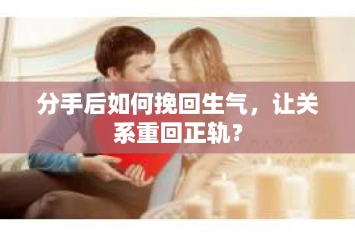 分手后如何挽回生气，让关系重回正轨？