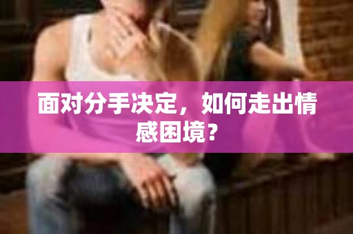 面对分手决定，如何走出情感困境？