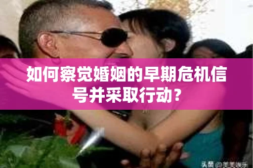 如何察觉婚姻的早期危机信号并采取行动？