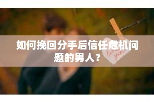如何挽回分手后信任危机问题的男人? 如何挽回分手后信任危机问题的男人?