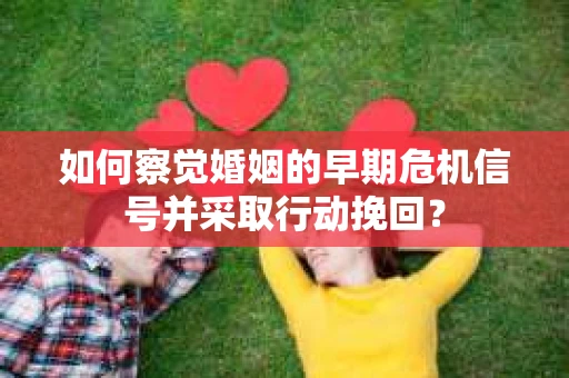 如何察觉婚姻的早期危机信号并采取行动挽回？