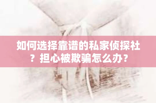 如何选择靠谱的私家侦探社?担心被欺骗怎么办? 如何选择靠谱的私家侦探社?担心被欺骗怎么办?