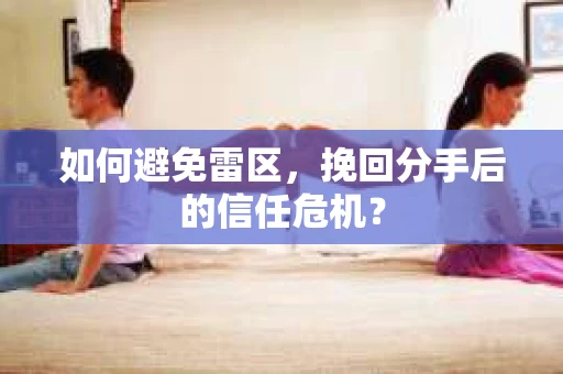 如何避免雷区，挽回分手后的信任危机？