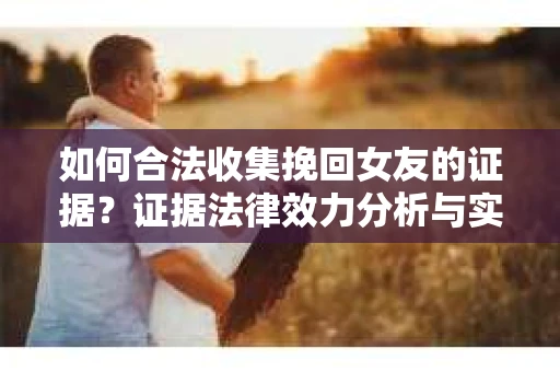 如何合法收集挽回女友的证据？证据法律效力分析与实践指南