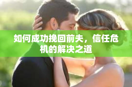 如何成功挽回前夫，信任危机的解决之道