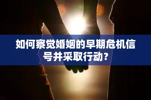如何察觉婚姻的早期危机信号并采取行动？