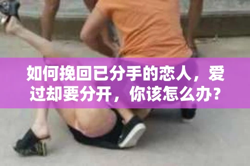 如何挽回已分手的恋人，爱过却要分开，你该怎么办？