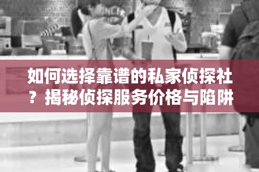 如何选择靠谱的私家侦探社？揭秘侦探服务价格与陷阱