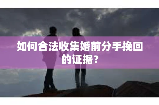 如何合法收集婚前分手挽回的证据？