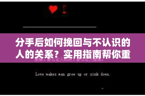 分手后如何挽回与不认识的人的关系?实用指南帮你重拾失去的联结 分手后如何挽回与不认识的人的关系?实用指南帮你重拾失去的联结