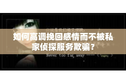 如何高调挽回感情而不被私家侦探服务欺骗？