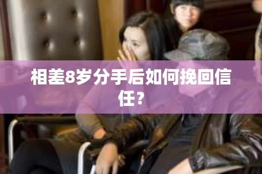 相差8岁分手后如何挽回信任？