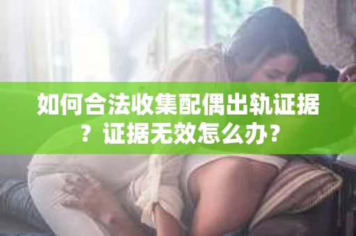如何合法收集配偶出轨证据？证据无效怎么办？