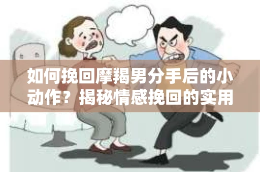 如何挽回摩羯男分手后的小动作?揭秘情感挽回的实用策略 如何挽回摩羯男分手后的小动作?揭秘情感挽回的实用策略