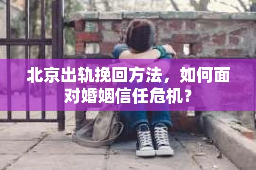 北京出轨挽回方法，如何面对婚姻信任危机？