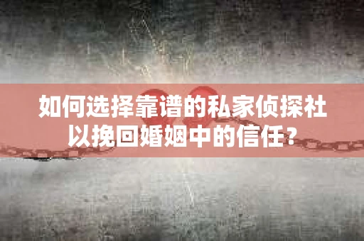 如何选择靠谱的私家侦探社以挽回婚姻中的信任？