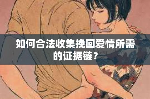 如何合法收集挽回爱情所需的证据链? 如何合法收集挽回爱情所需的证据链?