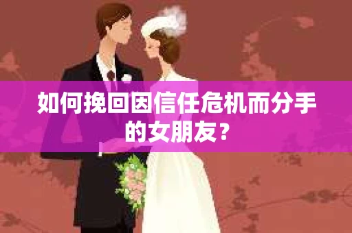 如何挽回因信任危机而分手的女朋友? 如何挽回因信任危机而分手的女朋友?