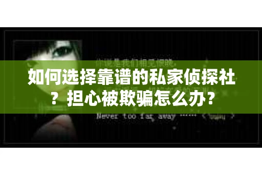 如何选择靠谱的私家侦探社？担心被欺骗怎么办？