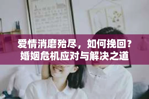 爱情消磨殆尽，如何挽回？婚姻危机应对与解决之道