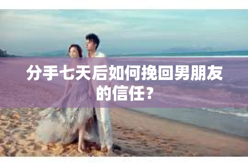 分手七天后如何挽回男朋友的信任? 分手七天后如何挽回男朋友的信任?