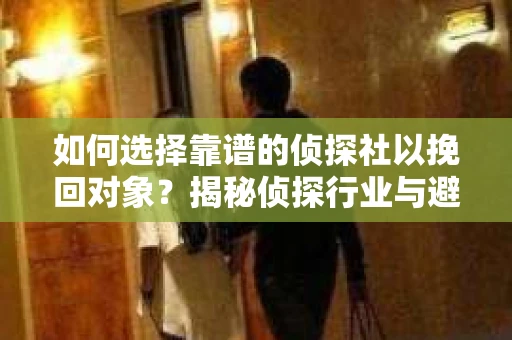 如何选择靠谱的侦探社以挽回对象?揭秘侦探行业与避坑指南 如何选择靠谱的侦探社以挽回对象?揭秘侦探行业与避坑指南
